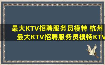 最大KTV招聘服务员模特 杭州最大KTV招聘服务员模特KTV